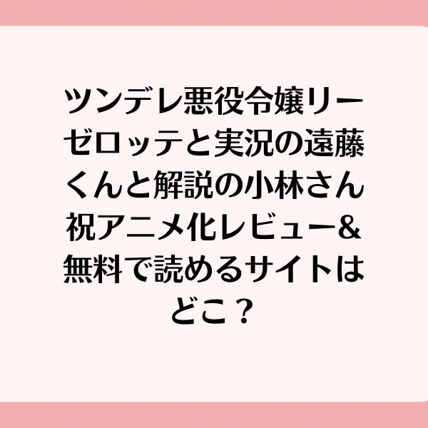 ツンデレ悪役令嬢リーゼロッテと実況の遠藤くんと解説の小林さん祝アニメ化レビュー 無料で読めるサイトはどこ 漫画部屋